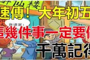 速傳！大年初五這幾件事一定要做！（千萬記得！快轉發給身邊的朋友知道吧！）