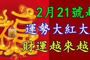 2月21號起運勢大紅大紫的生肖，春節後財運越來越旺，富得流油
