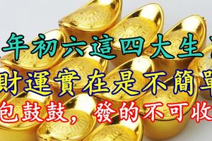 大年初六這四大生肖財運實在是不簡單，腰包鼓鼓，發的不可收拾