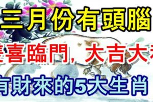 三月份有頭腦，雙喜臨門，大吉大利，有財來的5大生肖！