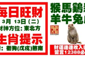 今天3月13日,每日旺財生肖提示：猴馬雞豬，羊牛兔虎。財運連連收入提升！留言12388必轉！