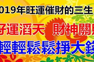 2019年旺運催財的三生肖，好運滔天，財神關照，賺錢能力非凡