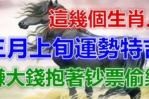 這幾個生肖人，三月上旬運勢特吉，賺大錢抱著鈔票偷樂