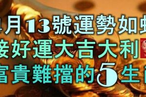 4月13號起運勢如虹，接住好運大吉大利，富貴難擋的5大生肖！