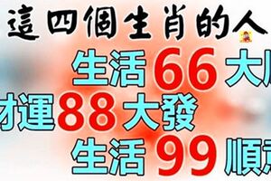 這四個生肖的人，生活66大順，財運88大發，生活99順意