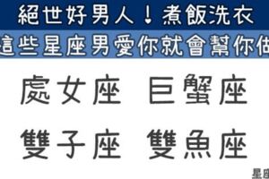 這些「星座男」就是願意為你而做！「絕世好男人！」煮飯洗衣樣樣行！這些「星座男」就是願意為你而做！