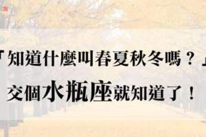 「知道什麼叫春夏秋冬嗎？」交個水瓶座就知道了！