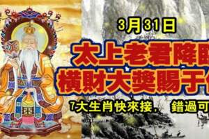 3月31日太上老君降臨，橫財大獎賜於你，7大生肖快來接，錯過可惜