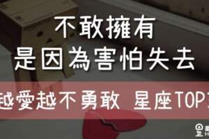 「不敢擁有，是因為害怕失去！」越愛越不勇敢的星座TOP3！以前的陰影給他們太多傷害了！