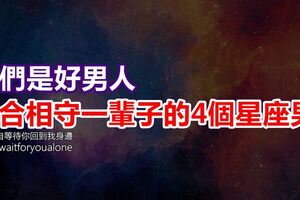 他們是好男人，適合相守一輩子的4個星座男