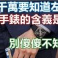 男人千萬要知道左手「戴手錶」的含義是什麼，別傻傻不知道啊！戴錯就不好了！