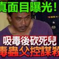 ﻿吸毒後砍死兒，毒蟲父真面目曝光！面對謀殺控狀！