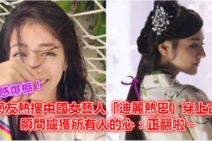 仙氣感爆棚！網友熱搜中國女藝人「迪麗熱巴」穿上古裝瞬間擄獲所有人的心：正翻啦～