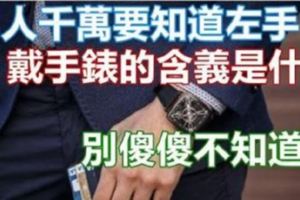 男人千萬要知道左手「戴手錶」的含義是什麼，別傻傻不知道啊！戴錯就不好了！