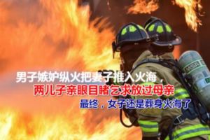 男子因嫉妒縱火把妻子推入火海，兩兒子親眼目睹乞求放過母親