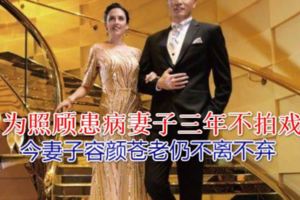 著名演員，為照顧患病妻子三年不拍戲，今妻子容顏蒼老仍不離不棄