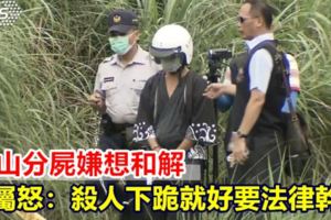 華山分屍嫌想和解家屬怒：殺人下跪就好要法律幹嘛