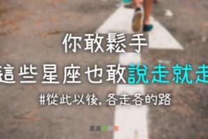 你敢鬆手，他就敢走的3大星座，既然不愛了，他也不會再「浪費」你的青春！