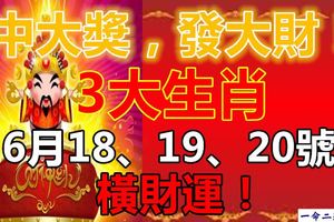 中大獎，發大財！3大生肖6月18、19、20號，橫財運！