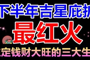 下半年吉星庇護，財運紅火，註定錢財大旺，金玉滿堂的三大生肖！