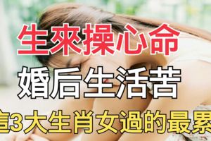生來操心命，婚後生活苦，這3大生肖女過的最累！