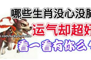哪些生肖沒心沒肺，運氣卻超好，看一看有你麼？