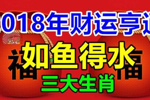 2018年財運亨通，如魚得水的三大生肖