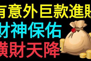 有意外巨款進賬，財神保佑橫財天降的3大生肖