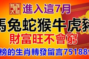 進入這7月，馬，兔，蛇，猴，牛，虎，豬。上榜的生肖轉發留言7518899.