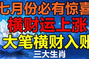 七月份必有驚喜，橫財運上漲，大筆橫財入賬的生肖屬相！