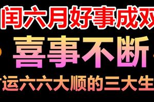 閏六月好事成雙，喜事不斷財運六六大順的三大生肖