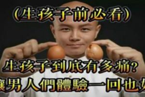 生孩子到底有多痛，讓男人們體驗一回也好（生孩子前必看）