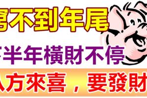 再窮不到年尾！3大生肖，下半年註定橫財不停，八方來喜，要發財！