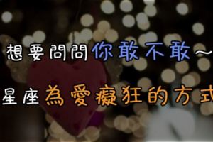 想要問問你敢不敢～12星座為愛痴狂的方式！