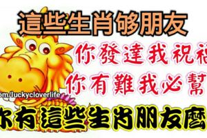 這些生肖夠朋友，你發達我祝福你有難我必幫之，你有這些生肖朋友麼？