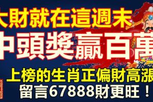 大財就在這週末，中頭獎，贏百萬，上榜的生肖正偏財高漲！留言67888財更旺！