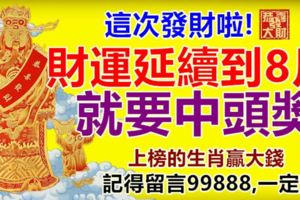 這次發財啦!財運延續到8月,就要中頭獎.上榜的生肖贏大錢,記得留言99888,一定靈!