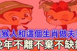 屬猴的和這個生肖做夫妻，老天爺也拆不散，晚年不離不棄不缺錢