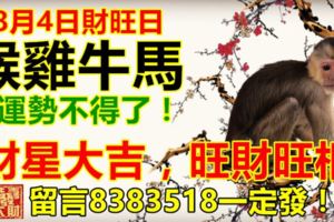 8月4日財旺日。猴雞牛馬運勢不得了！財星大吉，旺財旺相，留言8383518一定發！