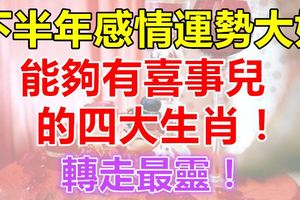 下半年感情運勢大好,能夠有喜事兒的四大生肖！轉走最靈！