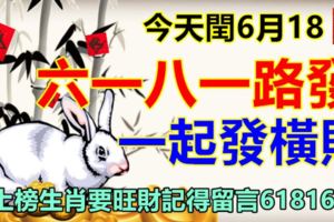 今天閏6月18。六一八一路發，一起發橫財！上榜生肖要旺財記得留言618168！