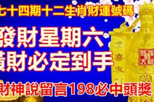 第七十四期十二生肖財運號碼。發財星期六，橫財必定到手！財神說留言198必中頭獎！