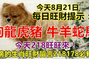 今天8月21日：每日旺財提示：狗龍虎豬，牛羊蛇馬。今天218旺旺來！上榜的生肖旺財留言218178必轉！