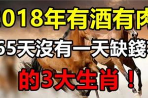 2018年有酒有肉，365天沒有一天缺錢花的生肖！