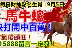 每日財神點名生肖：9月5日。馬牛蛇。快打開中百萬！財氣帶頭旺！715888留言一定發！