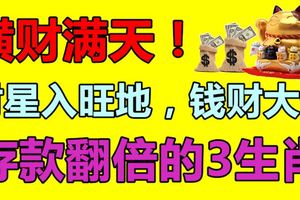 橫財滿天！後天開始，財星入旺地，錢財大進，存款翻倍的生肖