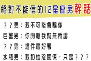 什麼都能信，但聽到12星座男說這句話，絕對是在「講幹話」！還是當耳邊風以免氣死自己吧！