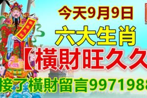 今天9月9日，六大生肖【橫財旺久久】，接了橫財留言9971988！