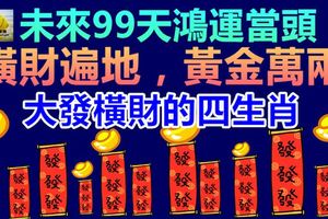 未來99天鴻運當頭，橫財遍地，黃金萬兩，大發橫財的生肖