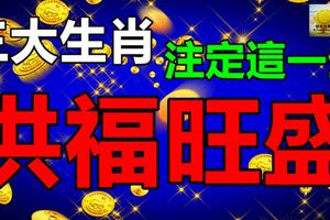 註定這一生都會洪福旺盛的三大生肖，快來找找有你嗎？